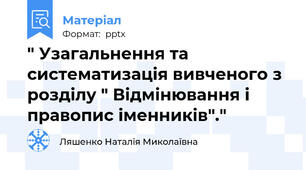 " Узагальнення та систематизація вивченого з розділу " Відмінювання і правопис іменників"."