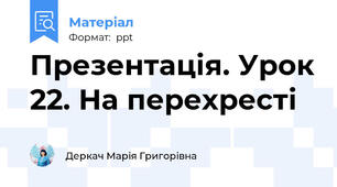 Презентація. Урок 22. На перехресті