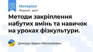 Методи закріплення набутих вмінь та навичок на уроках фізкультури.