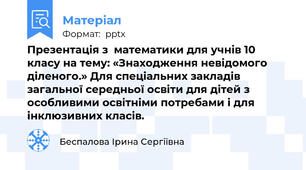 Презентація з  математики для учнів 10 класу на тему: «Знаходження невідомого діленого.» Для спеціальних закладів загальної середньої освіти для дітей з особливими освітніми потребами і для інклюзивних класів.