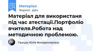 Матеріал для використаня під час атестації.Портфоліо вчителя.Робота над методичною проблемою.