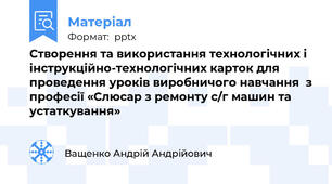 Створення та використання технологічних і інструкційно-технологічних карток для проведення уроків виробничого навчання  з професії «Слюсар з ремонту с/г машин та устаткування»