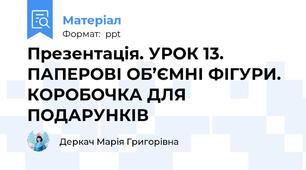 Презентація. УРОК 13. ПАПЕРОВІ ОБ’ЄМНІ ФІГУРИ. КОРОБОЧКА ДЛЯ ПОДАРУНКІВ