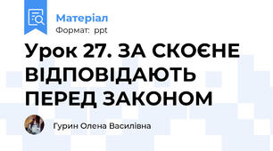 Урок 27. ЗА СКОЄНЕ ВІДПОВІДАЮТЬ ПЕРЕД ЗАКОНОМ