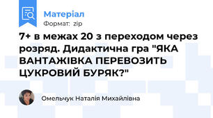 7+ в межах 20 з переходом через розряд. Дидактична гра "ЯКА ВАНТАЖІВКА ПЕРЕВОЗИТЬ ЦУКРОВИЙ БУРЯК?"