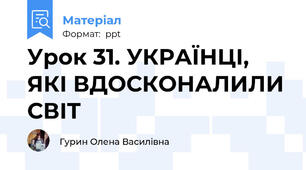 Урок 31. УКРАЇНЦІ, ЯКІ ВДОСКОНАЛИЛИ СВІТ