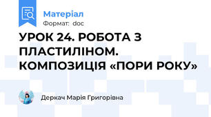 УРОК 24. РОБОТА З ПЛАСТИЛІНОМ. КОМПОЗИЦІЯ «ПОРИ РОКУ»