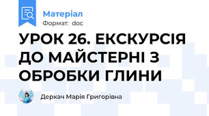 УРОК 26. ЕКСКУРСІЯ ДО МАЙСТЕРНІ З ОБРОБКИ ГЛИНИ