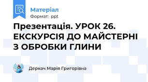 Презентація. УРОК 26. ЕКСКУРСІЯ ДО МАЙСТЕРНІ З ОБРОБКИ ГЛИНИ