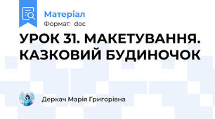 УРОК 31. МАКЕТУВАННЯ. КАЗКОВИЙ БУДИНОЧОК