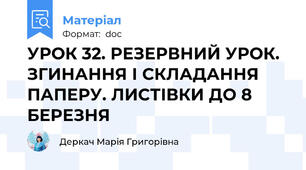 УРОК 32. РЕЗЕРВНИЙ УРОК. ЗГИНАННЯ І СКЛАДАННЯ ПАПЕРУ. ЛИСТІВКИ ДО 8 БЕРЕЗНЯ