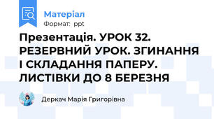Презентація. УРОК 32. РЕЗЕРВНИЙ УРОК. ЗГИНАННЯ І СКЛАДАННЯ ПАПЕРУ. ЛИСТІВКИ ДО 8 БЕРЕЗНЯ