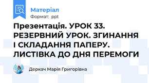 Презентація. УРОК 33. РЕЗЕРВНИЙ УРОК. ЗГИНАННЯ І СКЛАДАННЯ ПАПЕРУ. ЛИСТІВКА ДО ДНЯ ПЕРЕМОГИ
