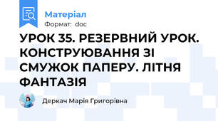 УРОК 35. РЕЗЕРВНИЙ УРОК. КОНСТРУЮВАННЯ ЗІ СМУЖОК ПАПЕРУ. ЛІТНЯ ФАНТАЗІЯ