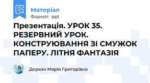 Презентація. УРОК 35. РЕЗЕРВНИЙ УРОК. КОНСТРУЮВАННЯ ЗІ СМУЖОК ПАПЕРУ. ЛІТНЯ ФАНТАЗІЯ