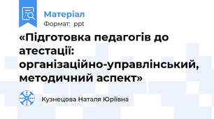 «Підготовка педагогів до атестації: організаційно-управлінський, методичний аспект»