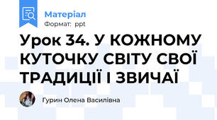 Урок 34. У КОЖНОМУ КУТОЧКУ СВІТУ СВОЇ ТРАДИЦІЇ І ЗВИЧАЇ