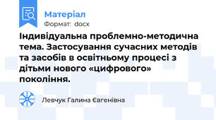 Індивідуальна проблемно-методична тема. Застосування сучасних методів та засобів в освітньому процесі з дітьми нового «цифрового» покоління.