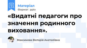 «Видатні педагоги про значення родинного виховання».