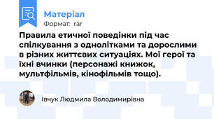 Правила етичної поведінки під час спілкування з однолітками та дорослими в різних життєвих ситуаціях. Мої герої та їхні вчинки (персонажі книжок, мультфільмів, кінофільмів тощо).