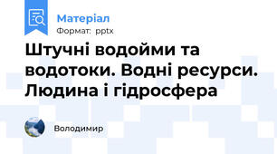 Штучні водойми та водотоки. Водні ресурси. Людина і гідросфера