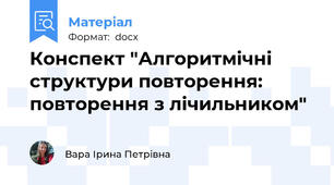 Конспект "Алгоритмічні структури повторення: повторення з лічильником"