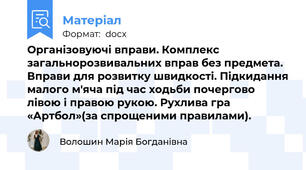 Організовуючі вправи. Комплекс загальнорозвивальних вправ без предмета. Вправи для розвитку швидкості. Підкидання малого м'яча під час ходьби почергово лівою і правою рукою. Рухлива гра «Артбол»(за спрощеними правилами).