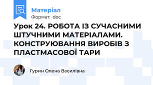 Урок 24. РОБОТА ІЗ СУЧАСНИМИ ШТУЧНИМИ МАТЕРІАЛАМИ. КОНСТРУЮВАННЯ ВИРОБІВ З ПЛАСТМАСОВОЇ ТАРИ