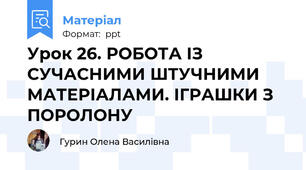 Урок 26. РОБОТА ІЗ СУЧАСНИМИ ШТУЧНИМИ МАТЕРІАЛАМИ. ІГРАШКИ З ПОРОЛОНУ