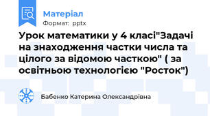 Урок математики у 4 класі"Задачі на знаходження частки числа та цілого за відомою часткою" ( за освітньою технологією "Росток")
