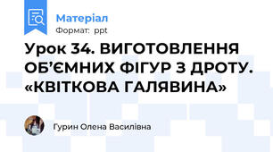 Урок 34. ВИГОТОВЛЕННЯ ОБ’ЄМНИХ ФІГУР З ДРОТУ. «КВІТКОВА ГАЛЯВИНА»