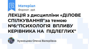 ЛЕКЦІЯ з дисципліни «ДІЛОВЕ СПІЛКУВАННЯ"за темою №6:"ПСИХОЛОГІЯ  ВПЛИВУ  КЕРІВНИКА НА  ПІДЛЕГЛИХ"