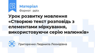 Урок розвитку мовлення «Створюю текст розповідь з елементами міркування, використовуючи серію малюнків»