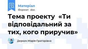 Тема проекту  «Ти відповідальний за тих, кого приручив»
