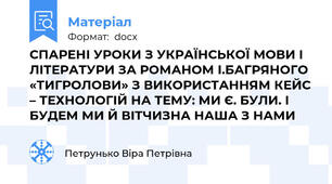 СПАРЕНІ УРОКИ З УКРАЇНСЬКОЇ МОВИ І ЛІТЕРАТУРИ ЗА РОМАНОМ І.БАГРЯНОГО «ТИГРОЛОВИ» З ВИКОРИСТАННЯМ КЕЙС – ТЕХНОЛОГІЙ НА ТЕМУ: МИ Є. БУЛИ. І БУДЕМ МИ Й ВІТЧИЗНА НАША З НАМИ