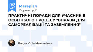 ПРАКТИЧНІ ПОРАДИ ДЛЯ УЧАСНИКІВ ОСВІТНЬОГО ПРОЦЕСУ "ВПРАВИ ДЛЯ САМОРЕАЛІЗАЦІЇ ТА ЗАЗЕМЛЕННЯ"