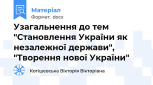 Узагальнення до тем "Становлення України як незалежної держави", "Творення нової України"