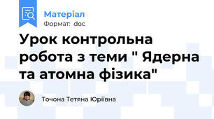 Урок контрольна робота з теми " Ядерна та атомна фізика"