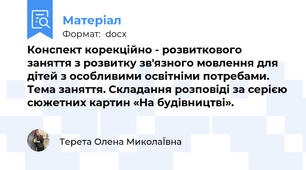 Конспект корекційно - розвиткового заняття з розвитку зв'язного мовлення для дітей з особливими освітніми потребами. Тема заняття. Складання розповіді за серією сюжетних картин «На будівництві».