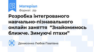 Розробка інтегрованого навчально-пізнавального онлайн заняття  “Знайомимось ближче. Зимуючі птахи”