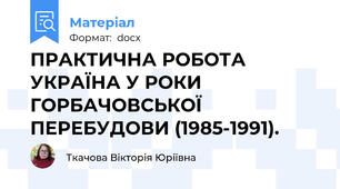 ПРАКТИЧНА РОБОТА  УКРАЇНА У РОКИ ГОРБАЧОВСЬКОЇ ПЕРЕБУДОВИ (1985-1991).