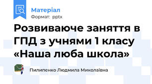 Розвиваюче заняття в ГПД з учнями 1 класу «Наша люба школа»