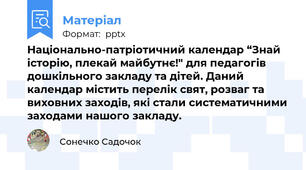 Національно-патріотичний календар “Знай історію, плекай майбутнє!" для педагогів дошкільного закладу та дітей. Даний календар містить перелік свят, розваг та виховних заходів, які стали систематичними заходами нашого закладу.