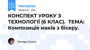 КОНСПЕКТ УРОКУ З ТЕХНОЛОГІЇ (6 КЛАС).  ТЕМА: Композиція маків з бісеру.