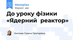 До уроку фізики «Ядерний  реактор»