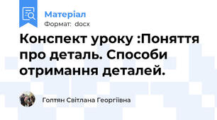 Конспект уроку :Поняття про деталь. Способи отримання деталей.