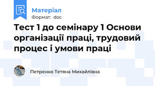 Тест 1 до семінару 1 Основи організації праці, трудовий процес і умови праці
