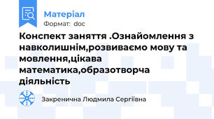 Конспект заняття .Ознайомлення з навколишнім,розвиваємо мову та мовлення,цікава математика,образотворча діяльність