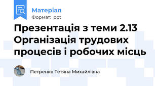 Презентація з теми 2.13 Організація трудових процесів і робочих місць