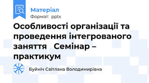 Особливості організації та проведення інтегрованого заняття   Семінар – практикум